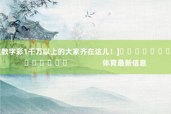 中过数字彩1千万以上的大家齐在这儿！]															                体育最新信息