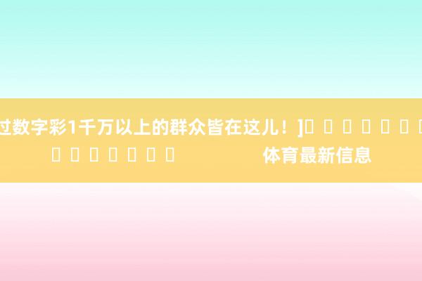 中过数字彩1千万以上的群众皆在这儿！]　　															                体育最新信息