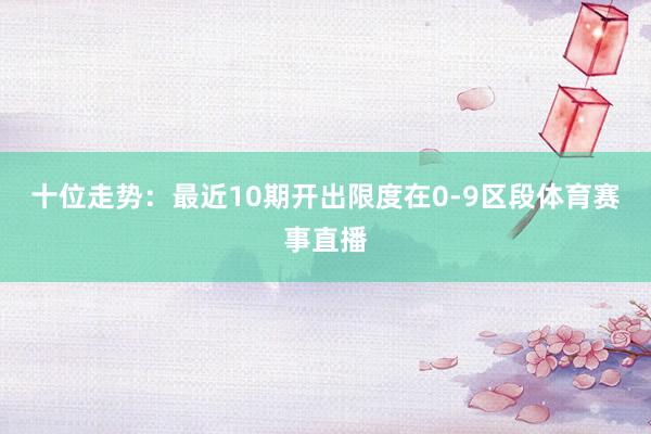十位走势：最近10期开出限度在0-9区段体育赛事直播