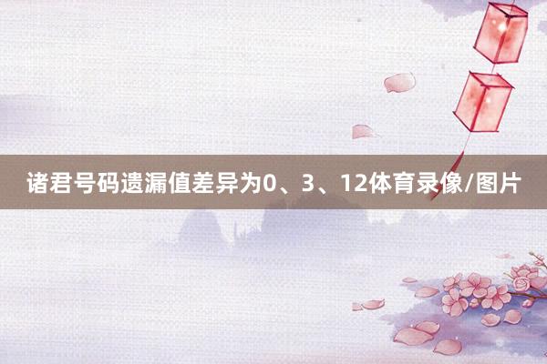 诸君号码遗漏值差异为0、3、12体育录像/图片