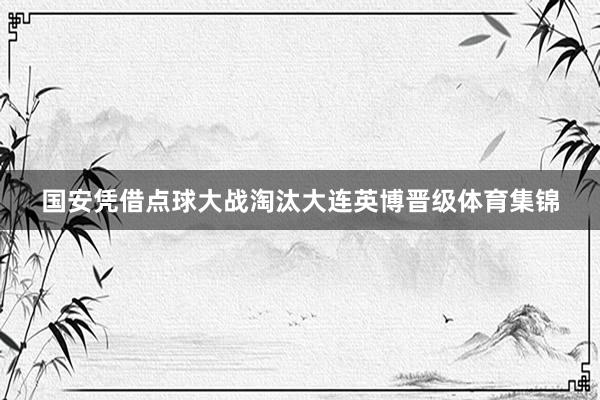国安凭借点球大战淘汰大连英博晋级体育集锦