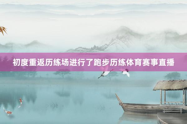 初度重返历练场进行了跑步历练体育赛事直播