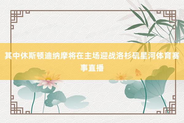其中休斯顿迪纳摩将在主场迎战洛杉矶星河体育赛事直播