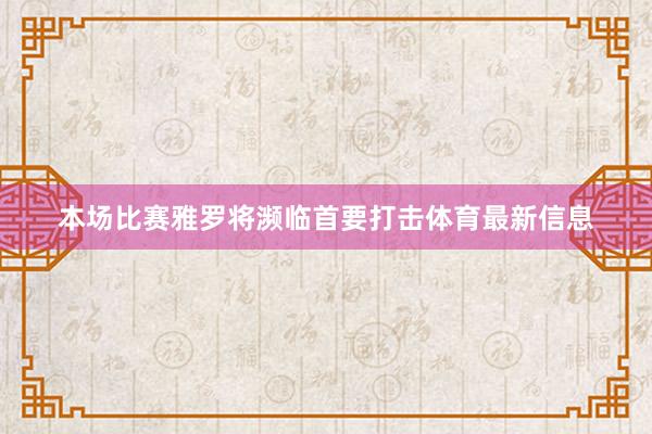 本场比赛雅罗将濒临首要打击体育最新信息