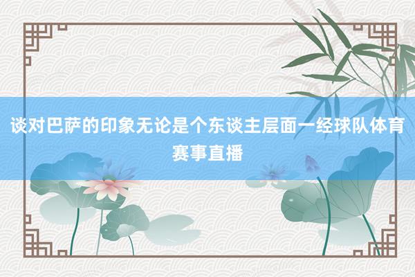 谈对巴萨的印象无论是个东谈主层面一经球队体育赛事直播