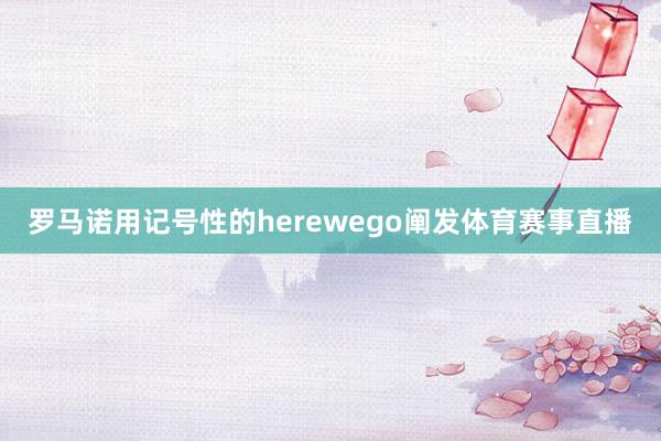 罗马诺用记号性的herewego阐发体育赛事直播
