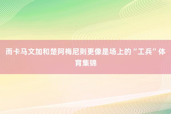 而卡马文加和楚阿梅尼则更像是场上的“工兵”体育集锦