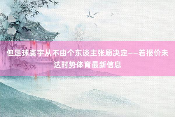 但足球寰宇从不由个东谈主张愿决定——若报价未达时势体育最新信息