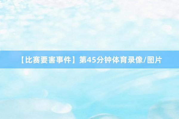 【比赛要害事件】第45分钟体育录像/图片