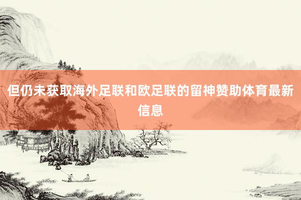 但仍未获取海外足联和欧足联的留神赞助体育最新信息