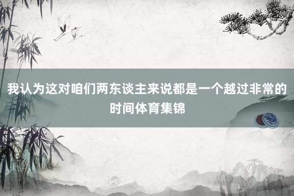我认为这对咱们两东谈主来说都是一个越过非常的时间体育集锦