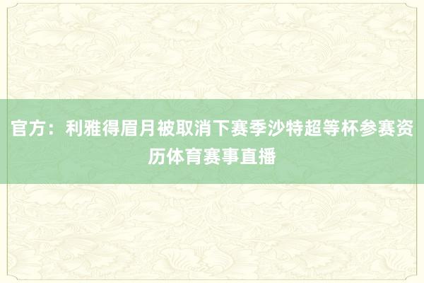官方：利雅得眉月被取消下赛季沙特超等杯参赛资历体育赛事直播