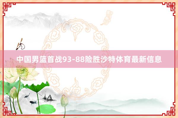 中国男篮首战93-88险胜沙特体育最新信息
