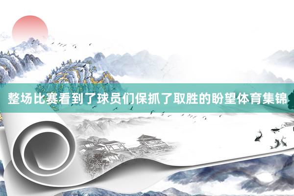 整场比赛看到了球员们保抓了取胜的盼望体育集锦