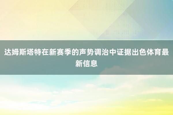 达姆斯塔特在新赛季的声势调治中证据出色体育最新信息