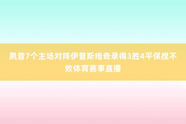夙昔7个主场对阵伊普斯维奇录得3胜4平保捏不败体育赛事直播