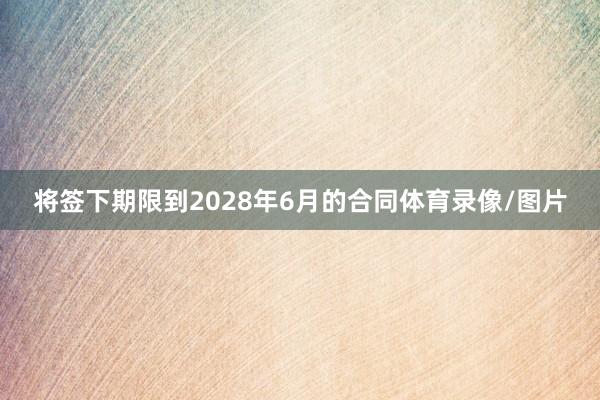 将签下期限到2028年6月的合同体育录像/图片
