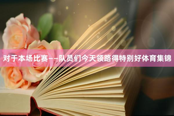对于本场比赛　　——队员们今天领路得特别好体育集锦