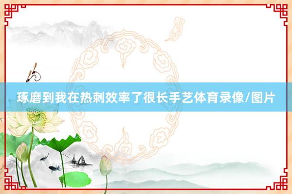 琢磨到我在热刺效率了很长手艺体育录像/图片