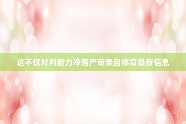 这不仅对判断力冷落严苛条目体育最新信息