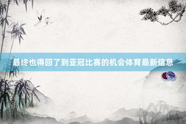 最终也得回了到亚冠比赛的机会体育最新信息