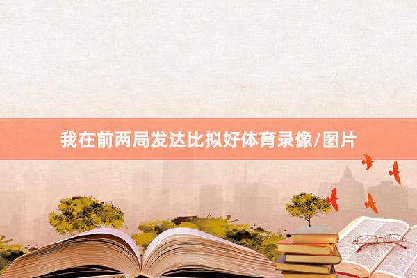 我在前两局发达比拟好体育录像/图片