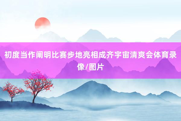 初度当作阐明比赛步地亮相成齐宇宙清爽会体育录像/图片