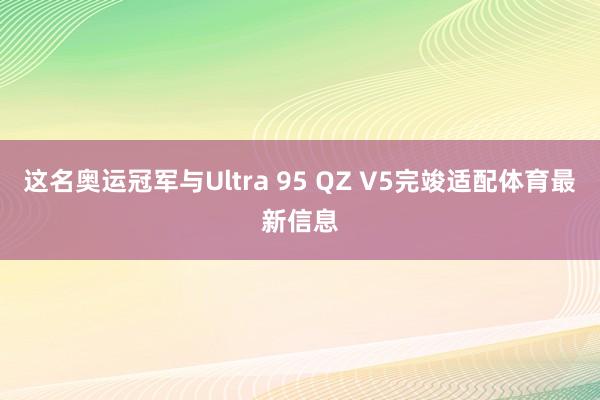 这名奥运冠军与Ultra 95 QZ V5完竣适配体育最新信息