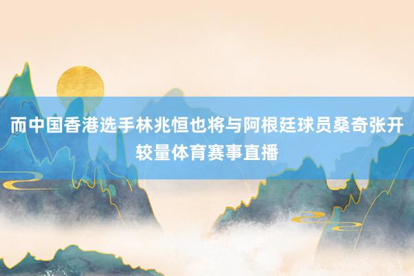 而中国香港选手林兆恒也将与阿根廷球员桑奇张开较量体育赛事直播