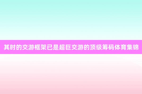其时的交游框架已是超巨交游的顶级筹码体育集锦