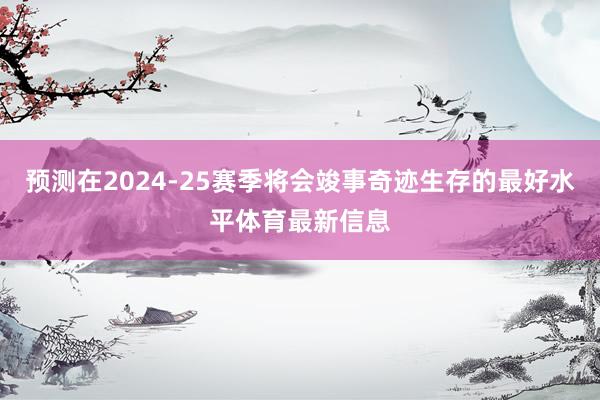 预测在2024-25赛季将会竣事奇迹生存的最好水平体育最新信息