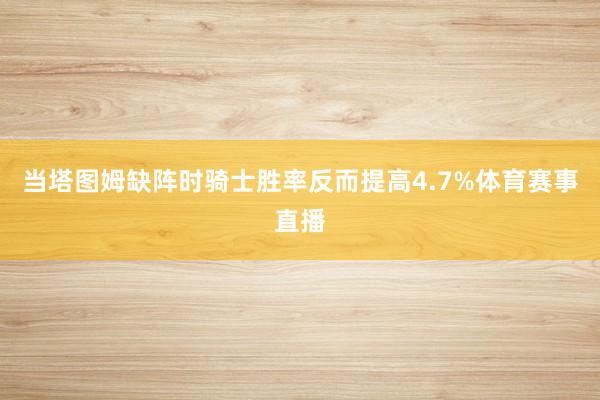 当塔图姆缺阵时骑士胜率反而提高4.7%体育赛事直播