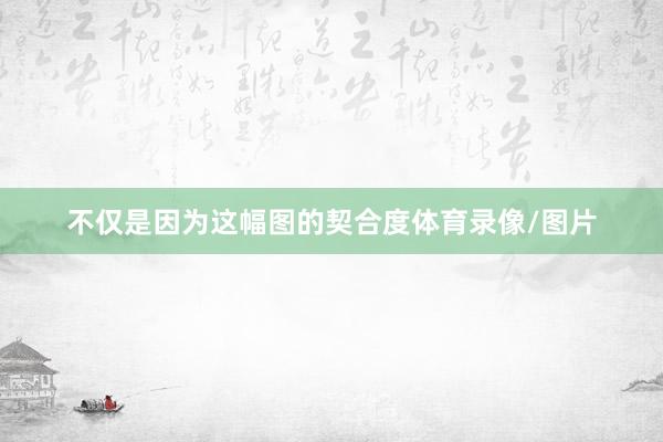 不仅是因为这幅图的契合度体育录像/图片