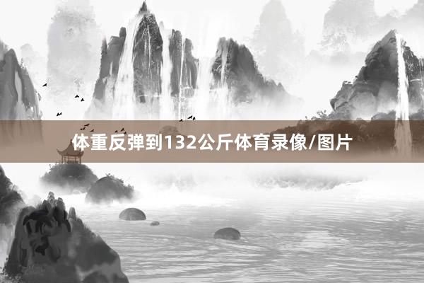 体重反弹到132公斤体育录像/图片