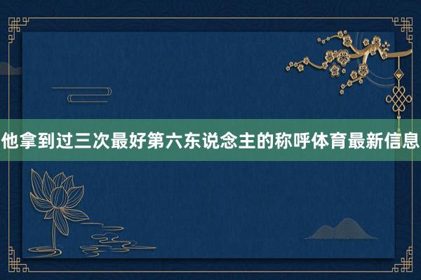 他拿到过三次最好第六东说念主的称呼体育最新信息