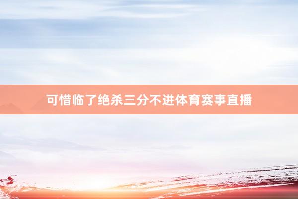 可惜临了绝杀三分不进体育赛事直播