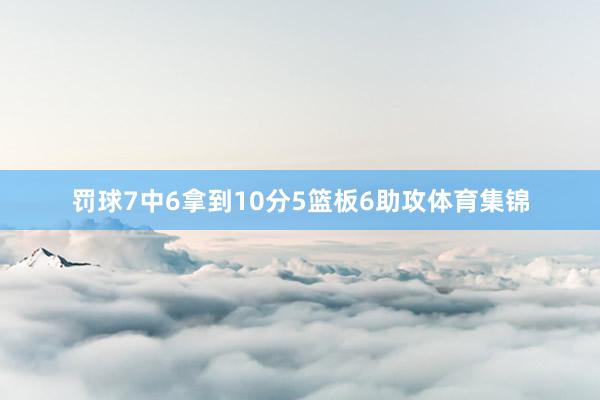 罚球7中6拿到10分5篮板6助攻体育集锦