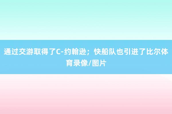 通过交游取得了C-约翰逊；快船队也引进了比尔体育录像/图片