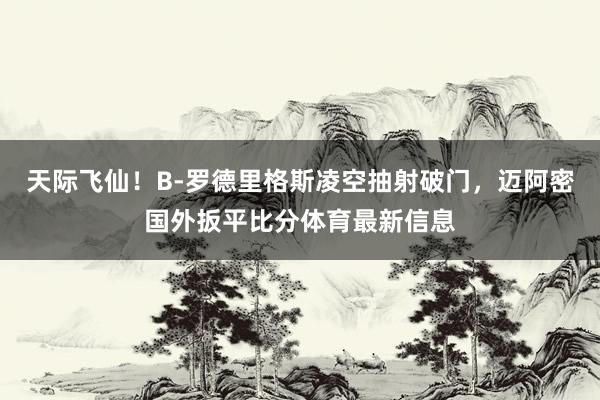 天际飞仙！B-罗德里格斯凌空抽射破门，迈阿密国外扳平比分体育最新信息