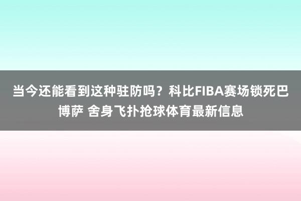 当今还能看到这种驻防吗？科比FIBA赛场锁死巴博萨 舍身飞扑抢球体育最新信息