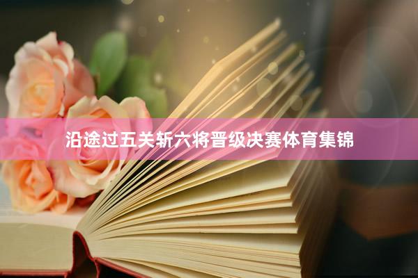 沿途过五关斩六将晋级决赛体育集锦