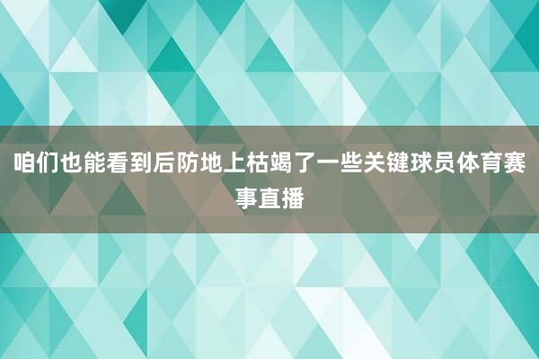 咱们也能看到后防地上枯竭了一些关键球员体育赛事直播