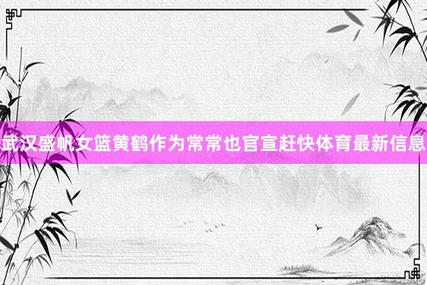 武汉盛帆女篮黄鹤作为常常也官宣赶快体育最新信息