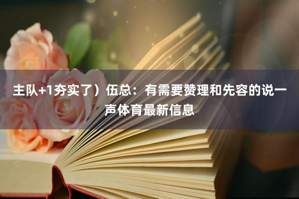 主队+1夯实了）伍总：有需要赞理和先容的说一声体育最新信息