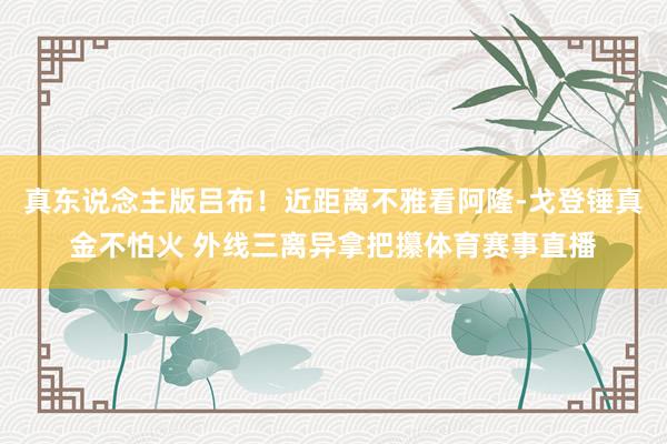 真东说念主版吕布!近距离不雅看阿隆-戈登锤真金不怕火 外线三离异拿把攥体育赛事直播