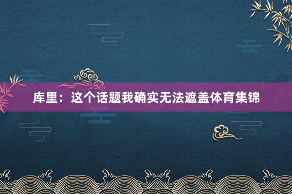 库里：这个话题我确实无法遮盖体育集锦