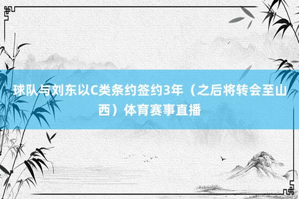 球队与刘东以C类条约签约3年（之后将转会至山西）体育赛事直播
