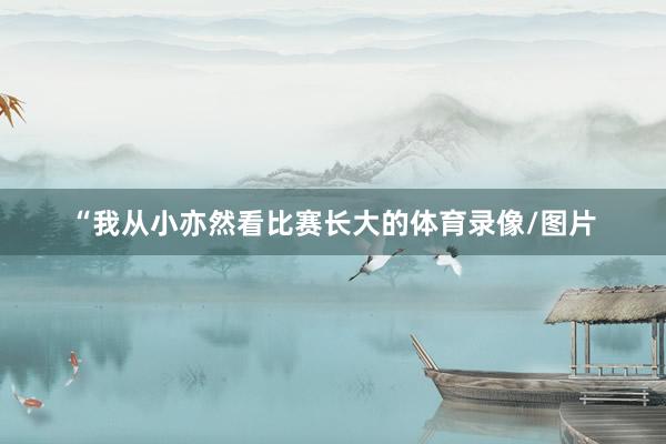 “我从小亦然看比赛长大的体育录像/图片