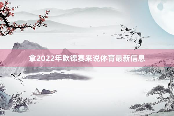 拿2022年欧锦赛来说体育最新信息