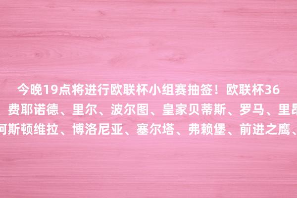 今晚19点将进行欧联杯小组赛抽签!欧联杯36强名单萨格勒布迪纳摩、费耶诺德、里尔、波尔图、皇家贝蒂斯、罗马、里昂、比尔森胜利、尼斯阿斯顿维拉、博洛尼亚、塞尔塔、弗赖堡、前进之鹰、诺丁汉丛林、萨尔茨堡红牛、斯图加特、布兰中日德兰、马尔默、帕纳辛奈科斯、塞萨洛尼基、卢多戈雷茨、亨克、特拉维夫马卡比、年青东说念主、乌得勒支布拉加、布加勒斯特星、凯尔特东说念主、格拉茨风暴、费伦茨瓦罗斯、流浪者、费内巴切、巴塞尔、贝尔格莱德红星体育赛事直播